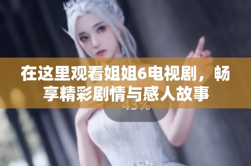 在这里观看姐姐6电视剧，畅享精彩剧情与感人故事