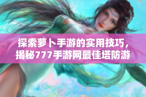 探索萝卜手游的实用技巧，揭秘777手游网最佳塔防游戏推荐