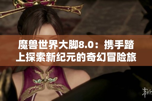 魔兽世界大脚8.0：携手踏上探索新纪元的奇幻冒险旅程