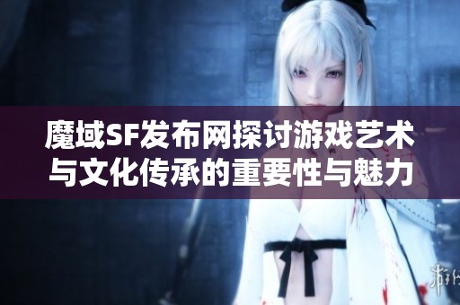 魔域SF发布网探讨游戏艺术与文化传承的重要性与魅力