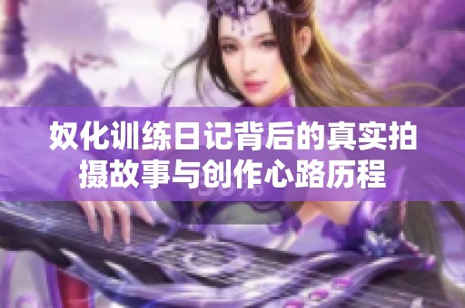 奴化训练日记背后的真实拍摄故事与创作心路历程