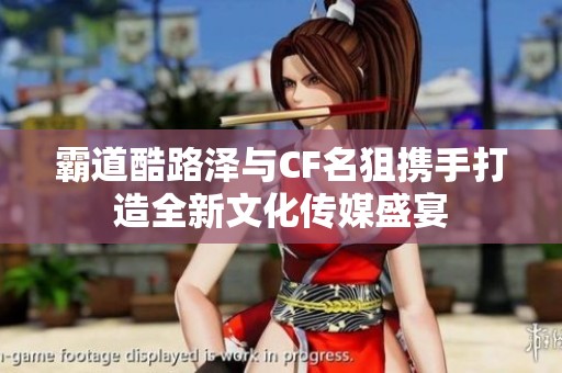 霸道酷路泽与CF名狙携手打造全新文化传媒盛宴