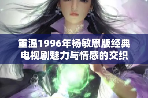 重温1996年杨敏思版经典电视剧魅力与情感的交织
