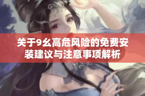 关于9幺高危风险的免费安装建议与注意事项解析