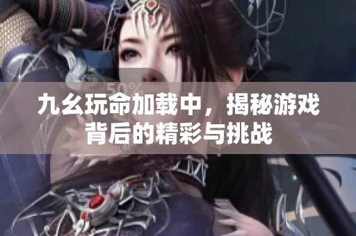 九幺玩命加载中，揭秘游戏背后的精彩与挑战