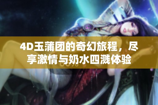 4D玉蒲团的奇幻旅程，尽享激情与奶水四溅体验