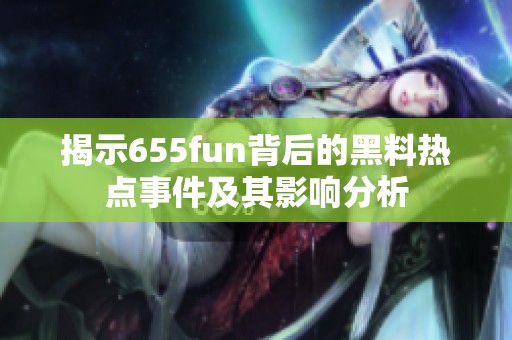 揭示655fun背后的黑料热点事件及其影响分析
