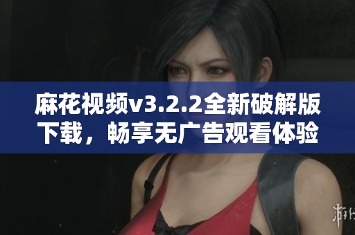 麻花视频v3.2.2全新破解版下载，畅享无广告观看体验