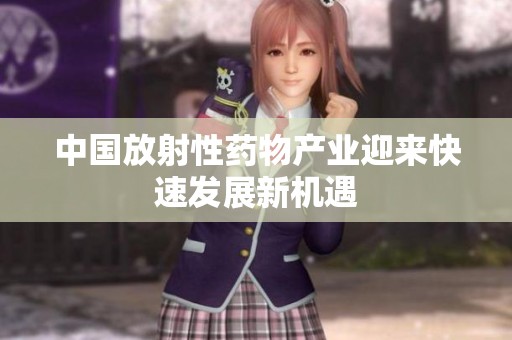 中国放射性药物产业迎来快速发展新机遇