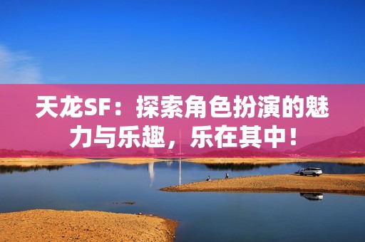 天龙SF：探索角色扮演的魅力与乐趣，乐在其中！