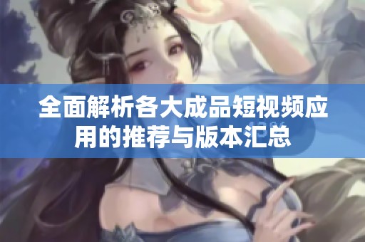 全面解析各大成品短视频应用的推荐与版本汇总