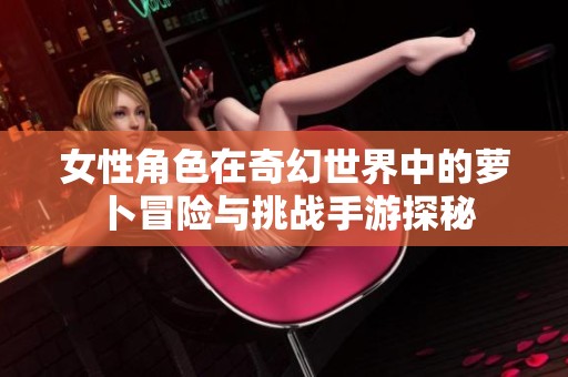 女性角色在奇幻世界中的萝卜冒险与挑战手游探秘