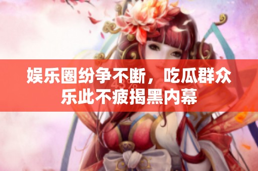 娱乐圈纷争不断，吃瓜群众乐此不疲揭黑内幕