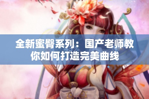 全新蜜臀系列：国产老师教你如何打造完美曲线