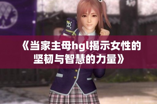 《当家主母hgl揭示女性的坚韧与智慧的力量》