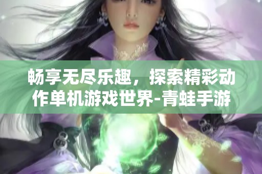 畅享无尽乐趣，探索精彩动作单机游戏世界-青蛙手游网