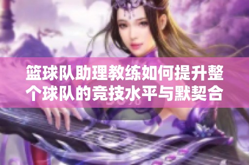 篮球队助理教练如何提升整个球队的竞技水平与默契合作