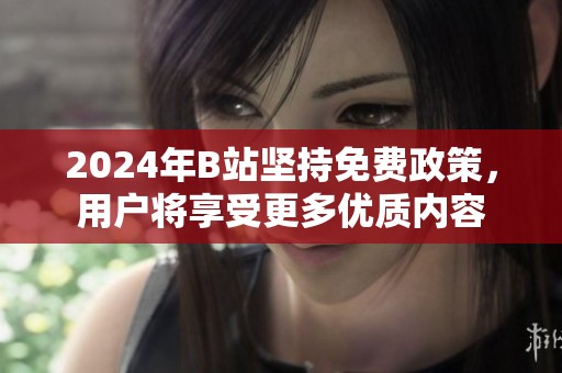 2024年B站坚持免费政策，用户将享受更多优质内容