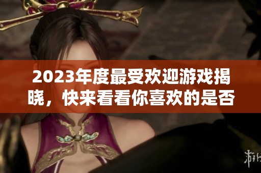 2023年度最受欢迎游戏揭晓，快来看看你喜欢的是否上榜!