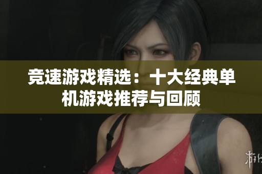 竞速游戏精选：十大经典单机游戏推荐与回顾
