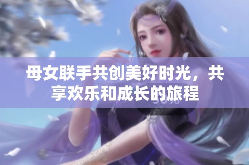 母女联手共创美好时光，共享欢乐和成长的旅程