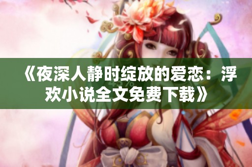 《夜深人静时绽放的爱恋：浮欢小说全文免费下载》