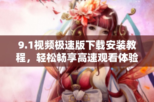 9.1视频极速版下载安装教程，轻松畅享高速观看体验