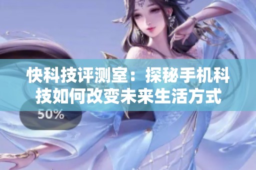 快科技评测室：探秘手机科技如何改变未来生活方式