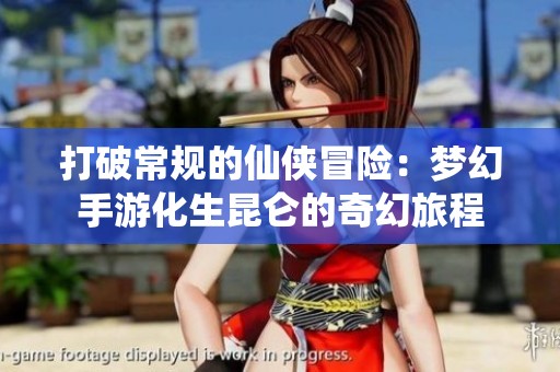 打破常规的仙侠冒险：梦幻手游化生昆仑的奇幻旅程