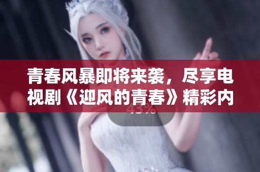 青春风暴即将来袭，尽享电视剧《迎风的青春》精彩内容！
