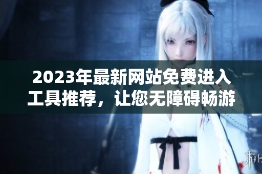 2023年最新网站免费进入工具推荐，让您无障碍畅游网络
