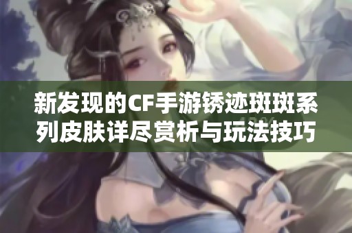 新发现的CF手游锈迹斑斑系列皮肤详尽赏析与玩法技巧