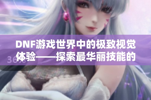 DNF游戏世界中的极致视觉体验——探索最华丽技能的职业之谜