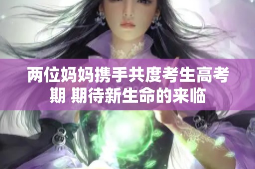 两位妈妈携手共度考生高考期 期待新生命的来临