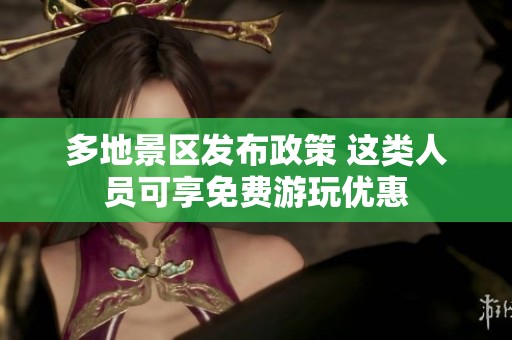多地景区发布政策 这类人员可享免费游玩优惠