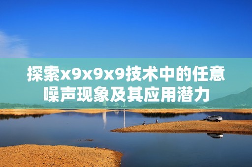 探索x9x9x9技术中的任意噪声现象及其应用潜力