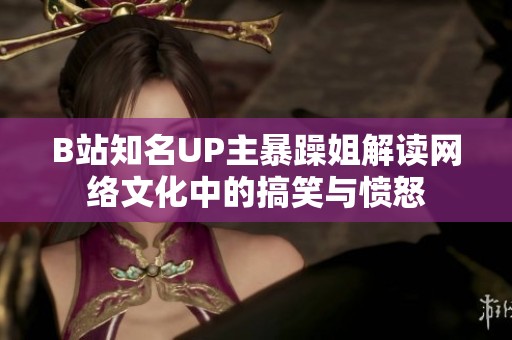 B站知名UP主暴躁姐解读网络文化中的搞笑与愤怒
