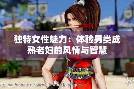 独特女性魅力：体验另类成熟老妇的风情与智慧