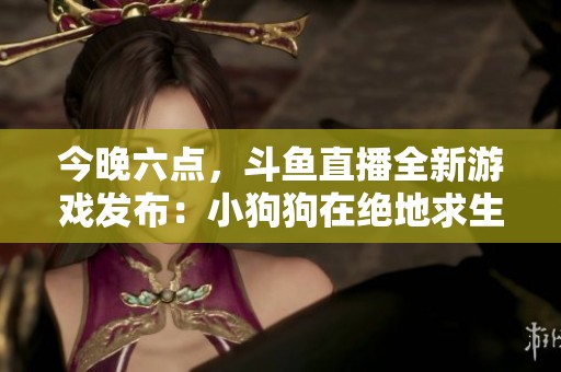 今晚六点，斗鱼直播全新游戏发布：小狗狗在绝地求生中逆袭成王！