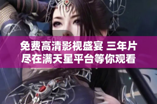 免费高清影视盛宴 三年片尽在满天星平台等你观看