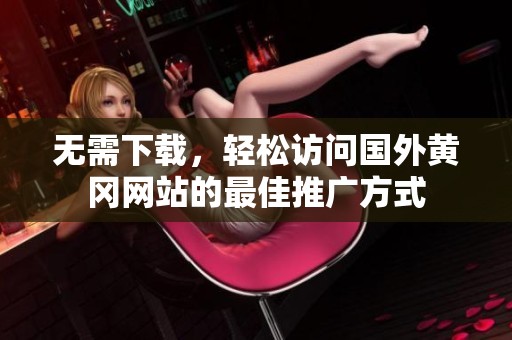 无需下载，轻松访问国外黄冈网站的最佳推广方式