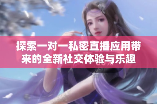 探索一对一私密直播应用带来的全新社交体验与乐趣