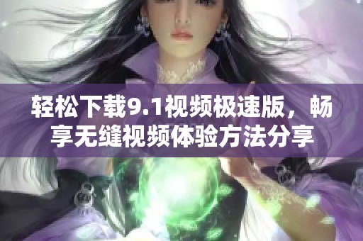 轻松下载9.1视频极速版，畅享无缝视频体验方法分享