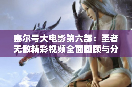 赛尔号大电影第六部：圣者无敌精彩视频全面回顾与分享