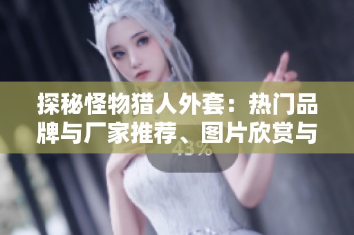 探秘怪物猎人外套：热门品牌与厂家推荐、图片欣赏与热帖分享