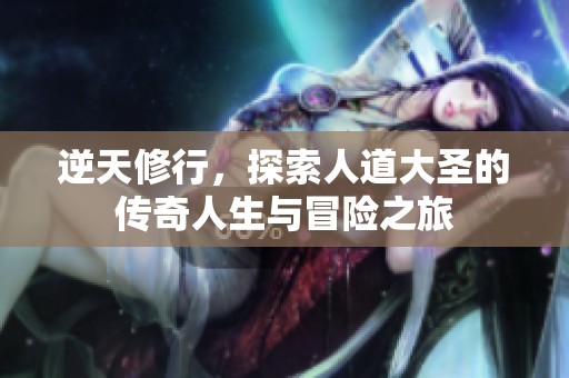 逆天修行，探索人道大圣的传奇人生与冒险之旅