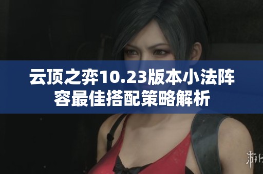 云顶之弈10.23版本小法阵容最佳搭配策略解析