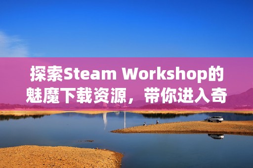 探索Steam Workshop的魅魔下载资源，带你进入奇幻世界