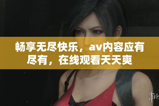 畅享无尽快乐，av内容应有尽有，在线观看天天爽