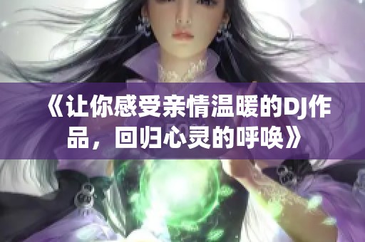 《让你感受亲情温暖的DJ作品，回归心灵的呼唤》